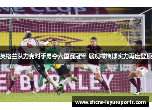 英格兰队力克对手勇夺六国赛冠军 展现橄榄球实力再度登顶 英格兰队力克对手勇夺六国赛冠军 展现橄榄球实力再度登顶