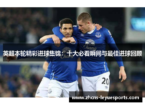 英超本轮精彩进球集锦:十大必看瞬间与最佳进球回顾 英超本轮精彩进球集锦:十大必看瞬间与最佳进球回顾