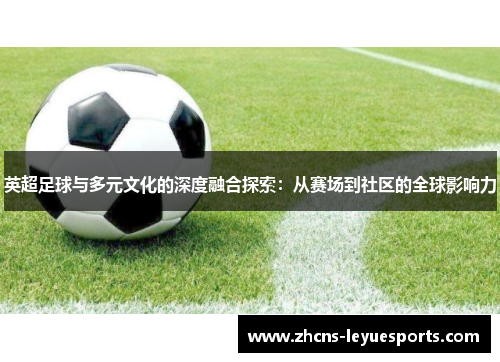 英超足球与多元文化的深度融合探索:从赛场到社区的全球影响力 英超足球与多元文化的深度融合探索:从赛场到社区的全球影响力