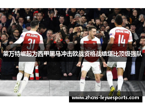 莱万特崛起为西甲黑马冲击欧战资格战绩堪比顶级强队 莱万特崛起为西甲黑马冲击欧战资格战绩堪比顶级强队