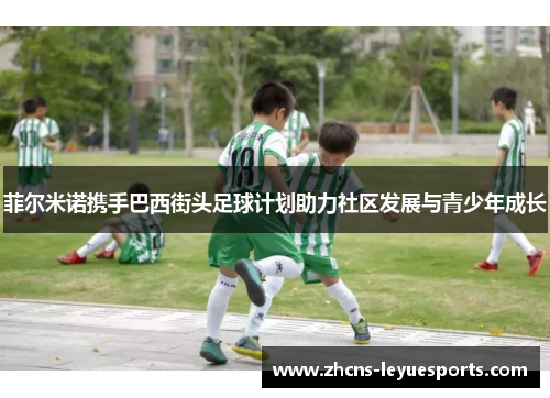 菲尔米诺携手巴西街头足球计划助力社区发展与青少年成长 菲尔米诺携手巴西街头足球计划助力社区发展与青少年成长