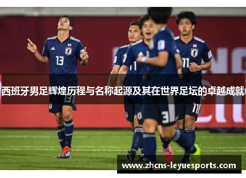 西班牙男足辉煌历程与名称起源及其在世界足坛的卓越成就