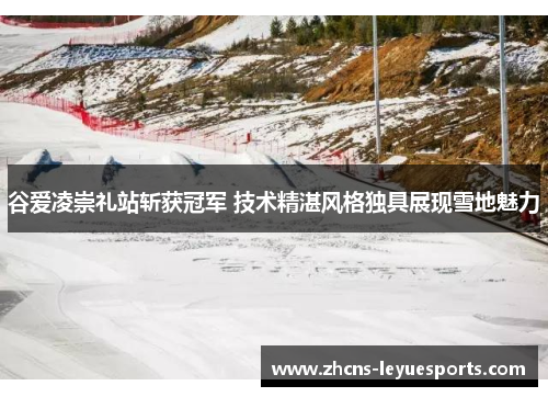 谷爱凌崇礼站斩获冠军 技术精湛风格独具展现雪地魅力 谷爱凌崇礼站斩获冠军 技术精湛风格独具展现雪地魅力