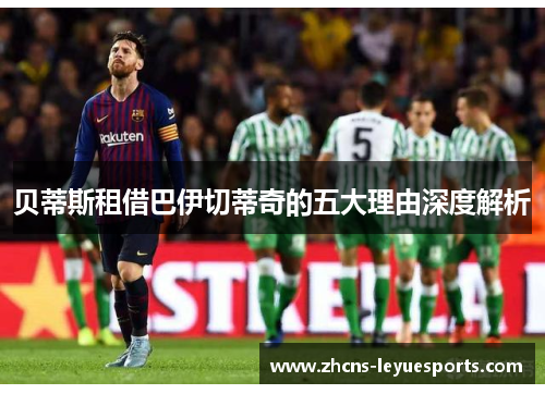 贝蒂斯租借巴伊切蒂奇的五大理由深度解析 贝蒂斯租借巴伊切蒂奇的五大理由深度解析