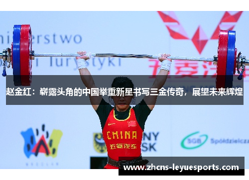 赵金红:崭露头角的中国举重新星书写三金传奇,展望未来辉煌 赵金红:崭露头角的中国举重新星书写三金传奇,展望未来辉煌