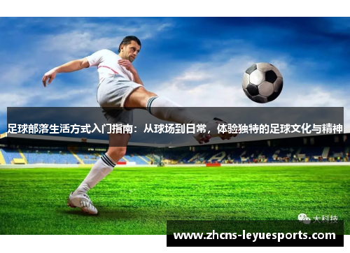 足球部落生活方式入门指南:从球场到日常,体验独特的足球文化与精神 足球部落生活方式入门指南:从球场到日常,体验独特的足球文化与精神