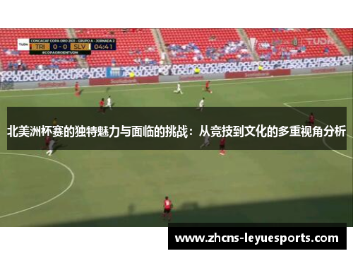 北美洲杯赛的独特魅力与面临的挑战:从竞技到文化的多重视角分析 北美洲杯赛的独特魅力与面临的挑战:从竞技到文化的多重视角分析