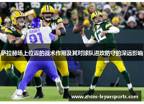 萨拉赫场上位置的战术作用及其对球队进攻防守的深远影响 萨拉赫场上位置的战术作用及其对球队进攻防守的深远影响