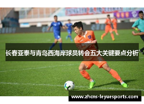 长春亚泰与青岛西海岸球员转会五大关键要点分析