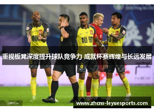 重视板凳深度提升球队竞争力 成就杯赛辉煌与长远发展 重视板凳深度提升球队竞争力 成就杯赛辉煌与长远发展