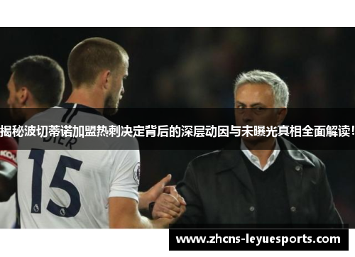 揭秘波切蒂诺加盟热刺决定背后的深层动因与未曝光真相全面解读! 揭秘波切蒂诺加盟热刺决定背后的深层动因与未曝光真相全面解读!