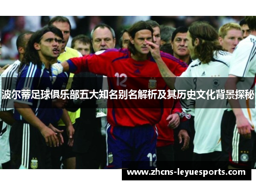 波尔蒂足球俱乐部五大知名别名解析及其历史文化背景探秘 波尔蒂足球俱乐部五大知名别名解析及其历史文化背景探秘