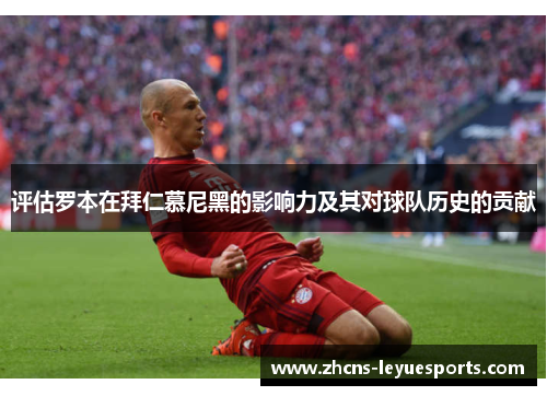 评估罗本在拜仁慕尼黑的影响力及其对球队历史的贡献 评估罗本在拜仁慕尼黑的影响力及其对球队历史的贡献
