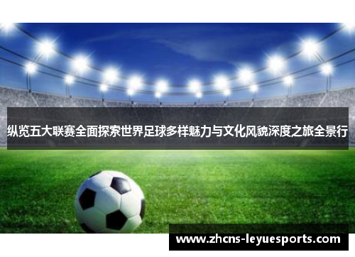 纵览五大联赛全面探索世界足球多样魅力与文化风貌深度之旅全景行 纵览五大联赛全面探索世界足球多样魅力与文化风貌深度之旅全景行