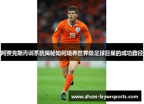 阿贾克斯青训系统揭秘如何培养世界级足球巨星的成功路径