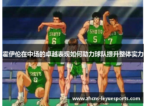 霍伊伦在中场的卓越表现如何助力球队提升整体实力 霍伊伦在中场的卓越表现如何助力球队提升整体实力