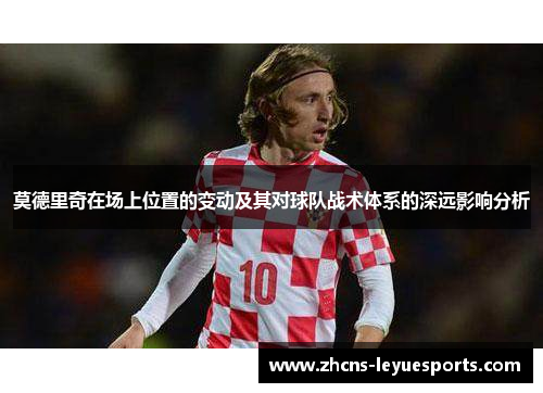 莫德里奇在场上位置的变动及其对球队战术体系的深远影响分析