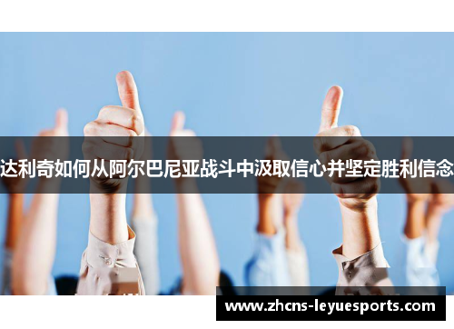 达利奇如何从阿尔巴尼亚战斗中汲取信心并坚定胜利信念 达利奇如何从阿尔巴尼亚战斗中汲取信心并坚定胜利信念