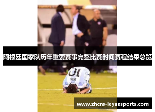 阿根廷国家队历年重要赛事完整比赛时间赛程结果总览 阿根廷国家队历年重要赛事完整比赛时间赛程结果总览