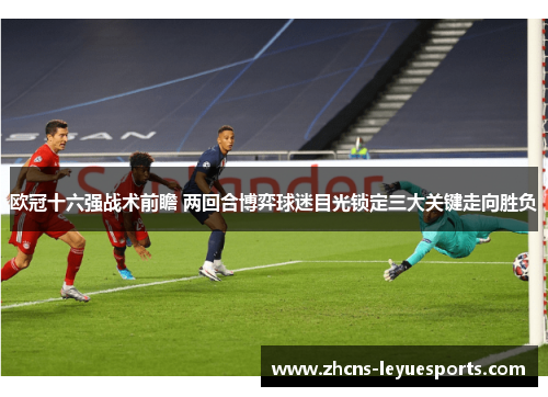 欧冠十六强战术前瞻 两回合博弈球迷目光锁定三大关键走向胜负
