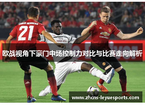 欧战视角下豪门中场控制力对比与比赛走向解析