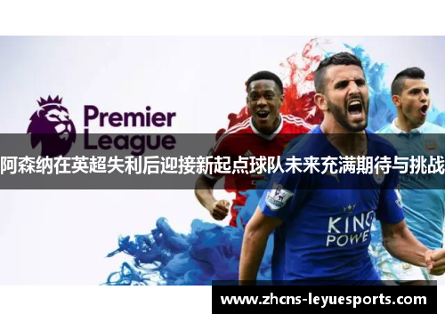 阿森纳在英超失利后迎接新起点球队未来充满期待与挑战