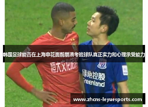 韩国足球能否在上海申花面前崩溃考验球队真正实力和心理承受能力 韩国足球能否在上海申花面前崩溃考验球队真正实力和心理承受能力