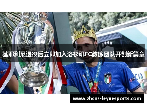 基耶利尼退役后立即加入洛杉矶FC教练团队开创新篇章 基耶利尼退役后立即加入洛杉矶FC教练团队开创新篇章