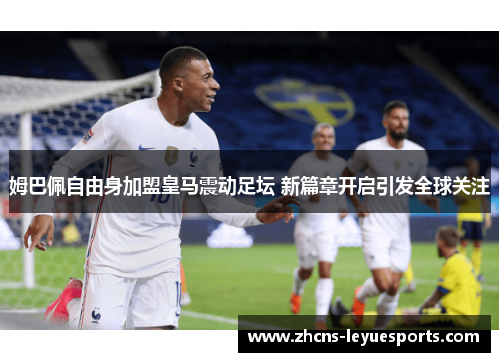 姆巴佩自由身加盟皇马震动足坛 新篇章开启引发全球关注