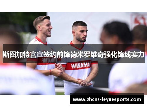 斯图加特官宣签约前锋德米罗维奇强化锋线实力 斯图加特官宣签约前锋德米罗维奇强化锋线实力
