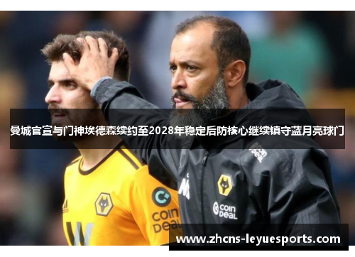 曼城官宣与门神埃德森续约至2028年稳定后防核心继续镇守蓝月亮球门 曼城官宣与门神埃德森续约至2028年稳定后防核心继续镇守蓝月亮球门