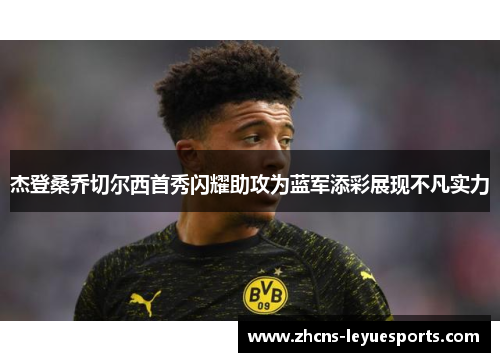 杰登桑乔切尔西首秀闪耀助攻为蓝军添彩展现不凡实力 杰登桑乔切尔西首秀闪耀助攻为蓝军添彩展现不凡实力