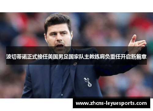 波切蒂诺正式接任美国男足国家队主教练肩负重任开启新篇章 波切蒂诺正式接任美国男足国家队主教练肩负重任开启新篇章