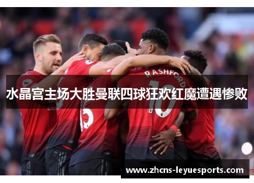 水晶宫主场大胜曼联四球狂欢红魔遭遇惨败 水晶宫主场大胜曼联四球狂欢红魔遭遇惨败