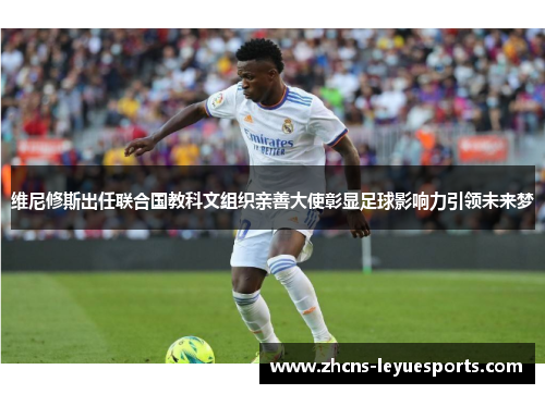 维尼修斯出任联合国教科文组织亲善大使彰显足球影响力引领未来梦 维尼修斯出任联合国教科文组织亲善大使彰显足球影响力引领未来梦