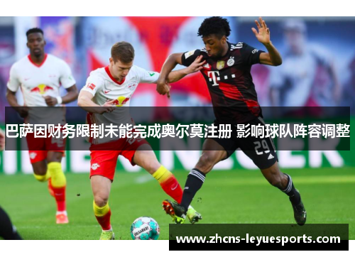 巴萨因财务限制未能完成奥尔莫注册 影响球队阵容调整 巴萨因财务限制未能完成奥尔莫注册 影响球队阵容调整
