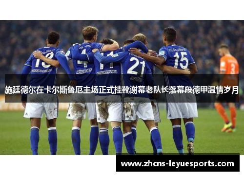 施廷德尔在卡尔斯鲁厄主场正式挂靴谢幕老队长落幕段德甲温情岁月 施廷德尔在卡尔斯鲁厄主场正式挂靴谢幕老队长落幕段德甲温情岁月
